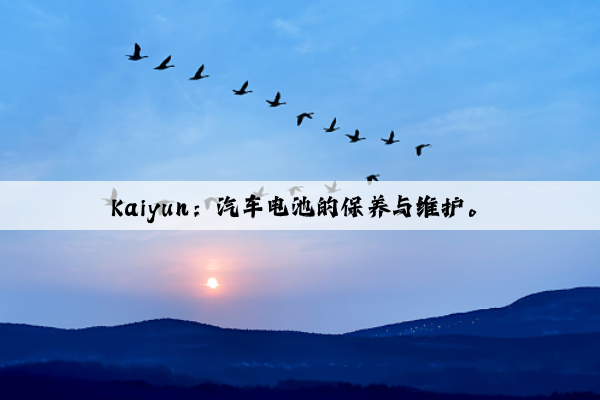 Kaiyun：汽车电池的保养与维护。