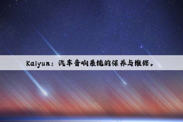 Kaiyun：汽车音响系统的保养与维修。